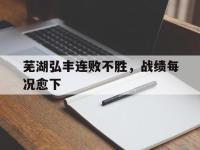 开云平台-关于芜湖弘丰连败不胜，战绩每况愈下的信息