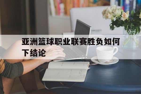 亚洲篮球职业联赛胜负如何下结论 亚洲篮球职业联赛胜负如何下结论