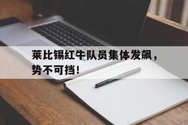 关于莱比锡红牛队员集体发飙,势不可挡!的信息 关于莱比锡红牛队员集体发飙,势不可挡!的信息
